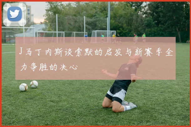 J马丁内斯谈索默的启发与新赛季全力争胜的决心