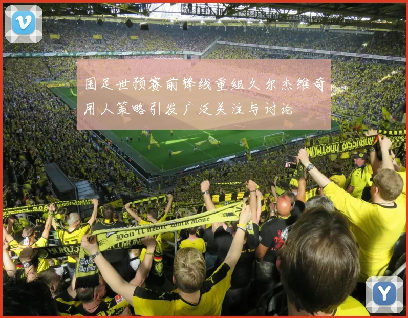 国足世预赛前锋线重组久尔杰维奇用人策略引发广泛关注与讨论