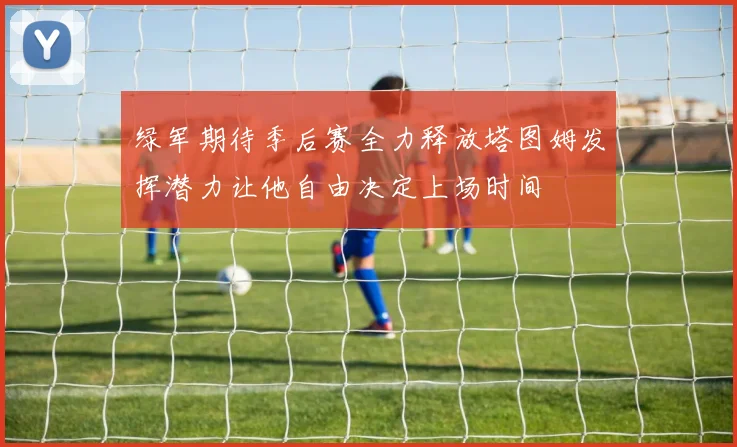 绿军期待季后赛全力释放塔图姆发挥潜力让他自由决定上场时间
