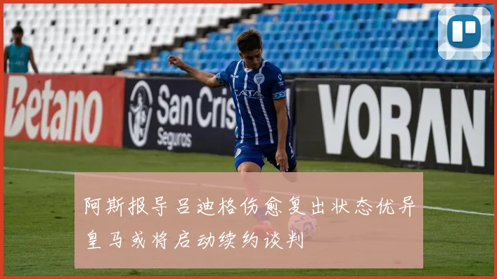 阿斯报导吕迪格伤愈复出状态优异皇马或将启动续约谈判