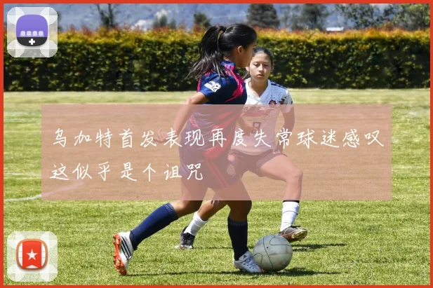 乌加特首发表现再度失常球迷感叹这似乎是个诅咒