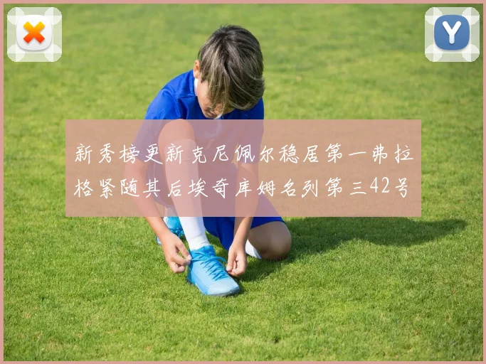 新秀榜更新克尼佩尔稳居第一弗拉格紧随其后埃奇库姆名列第三42号秀强势上升至第五位