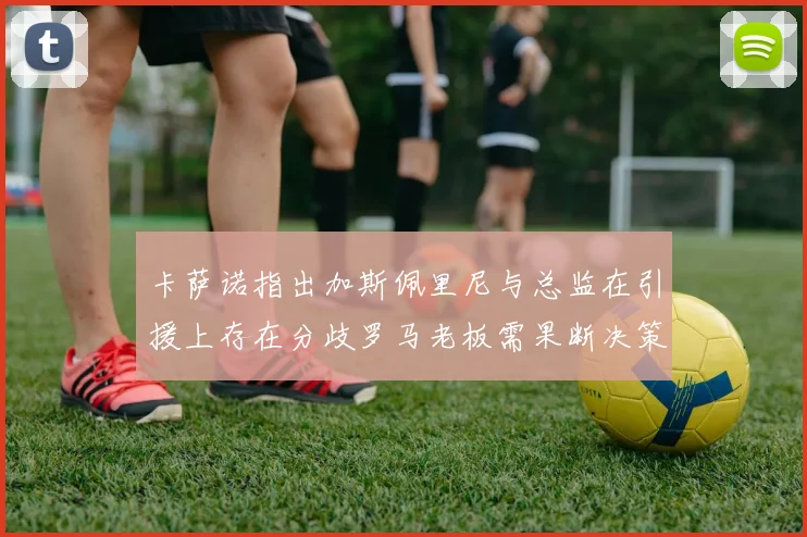卡萨诺指出加斯佩里尼与总监在引援上存在分歧罗马老板需果断决策
