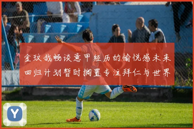 金玟哉畅谈意甲经历的愉悦感未来回归计划暂时搁置专注拜仁与世界杯