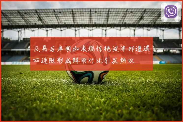 交易后库明加表现惊艳波津却遭遇四连败形成鲜明对比引发热议