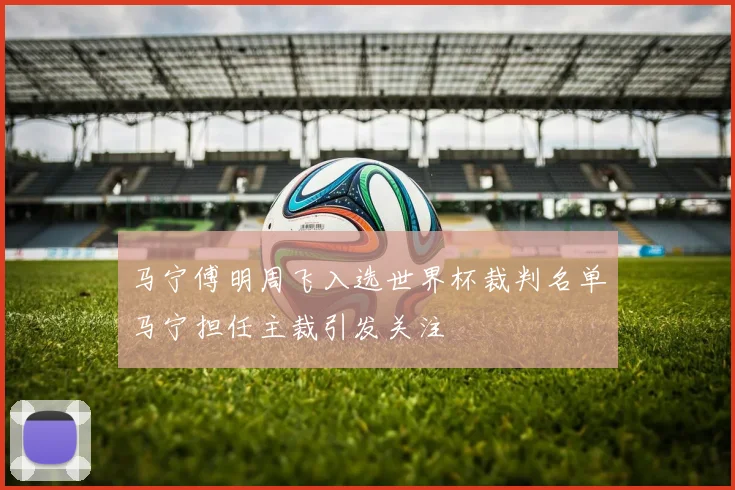 马宁傅明周飞入选世界杯裁判名单马宁担任主裁引发关注