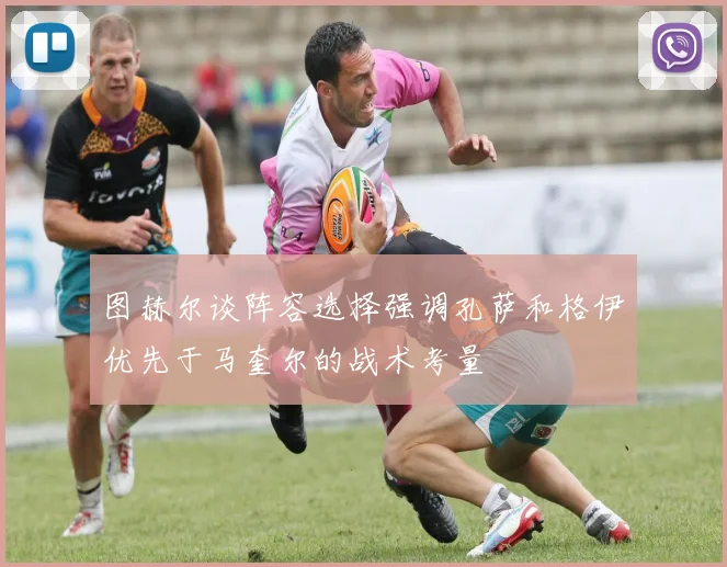 图赫尔谈阵容选择强调孔萨和格伊优先于马奎尔的战术考量
