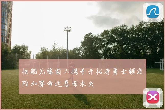 快船无缘前六携手开拓者勇士锁定附加赛命运悬而未决
