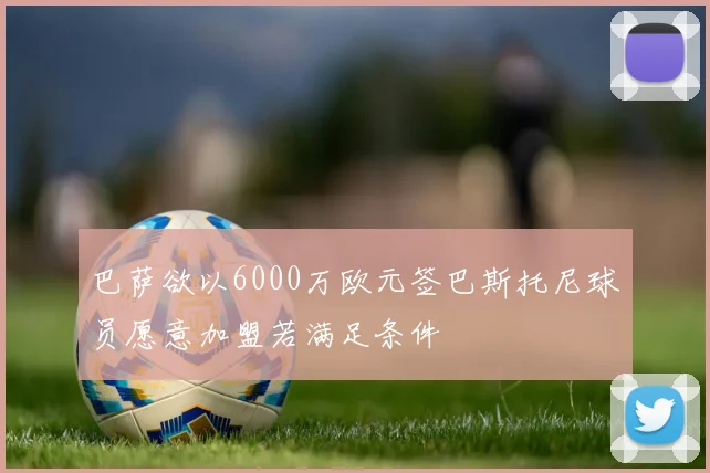 巴萨欲以6000万欧元签巴斯托尼球员愿意加盟若满足条件