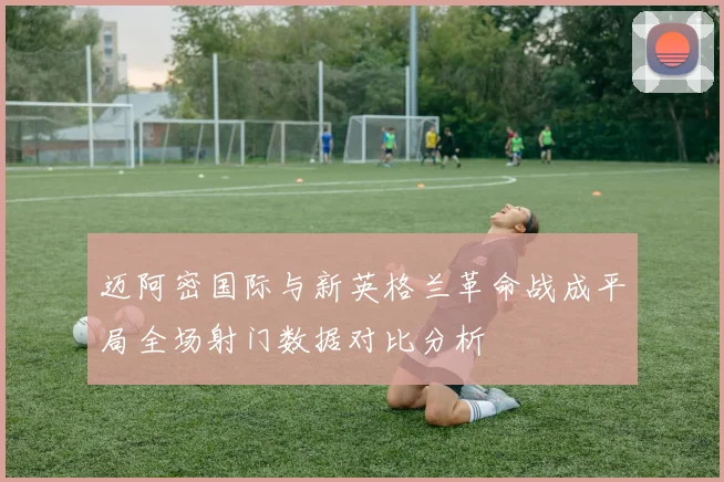 迈阿密国际与新英格兰革命战成平局全场射门数据对比分析