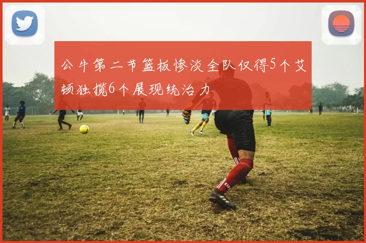 公牛第二节篮板惨淡全队仅得5个艾顿独揽6个展现统治力