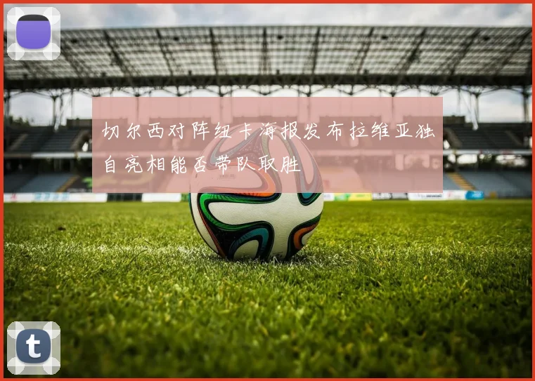 切尔西对阵纽卡海报发布拉维亚独自亮相能否带队取胜