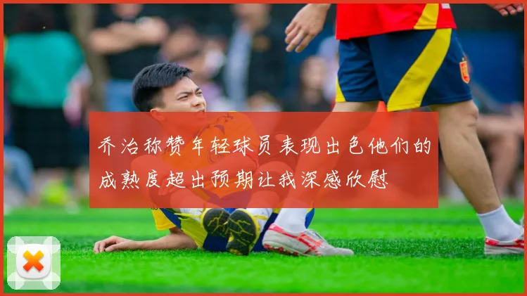 乔治称赞年轻球员表现出色他们的成熟度超出预期让我深感欣慰