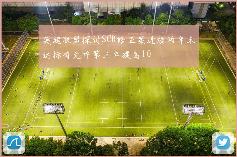 英超联盟探讨SCR修正案连续两年未达标将允许第三年提高10