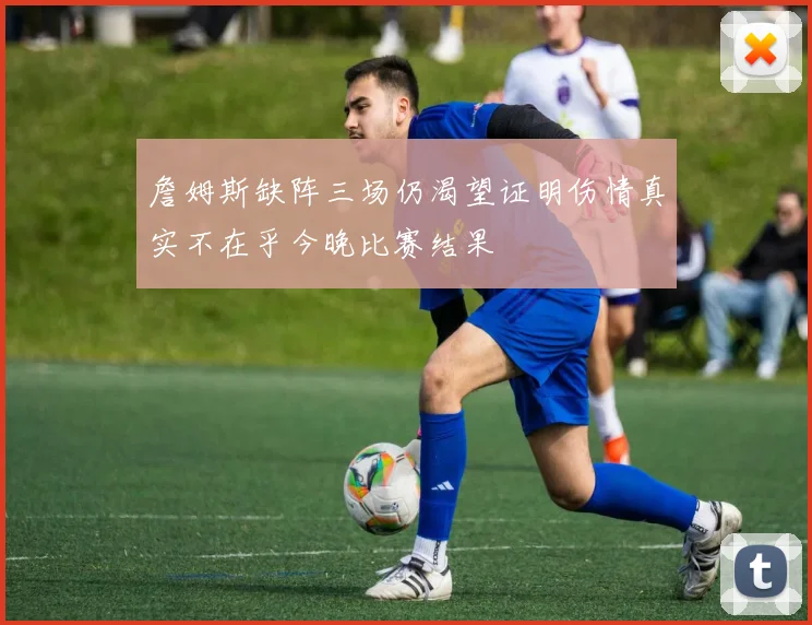 詹姆斯缺阵三场仍渴望证明伤情真实不在乎今晚比赛结果