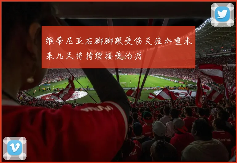 维蒂尼亚右脚脚跟受伤炎症加重未来几天将持续接受治疗