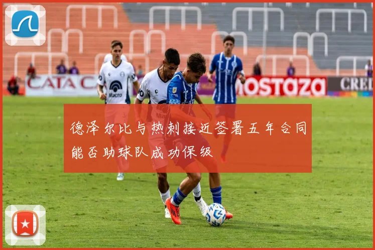 德泽尔比与热刺接近签署五年合同能否助球队成功保级