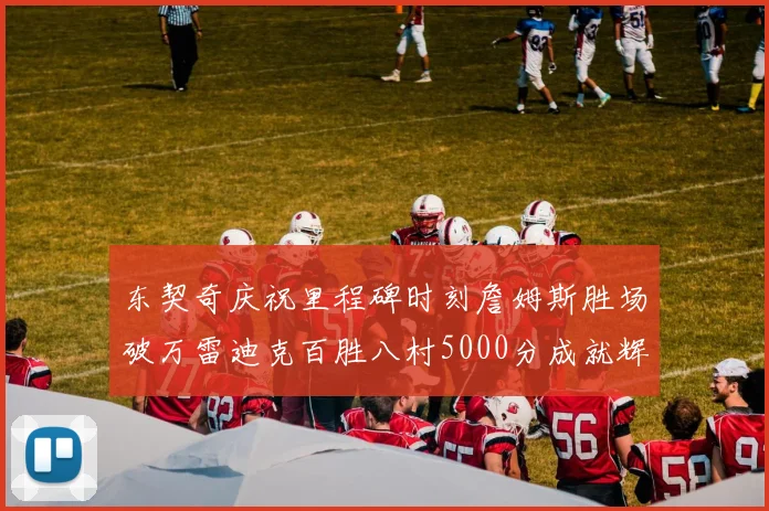 东契奇庆祝里程碑时刻詹姆斯胜场破万雷迪克百胜八村5000分成就辉煌
