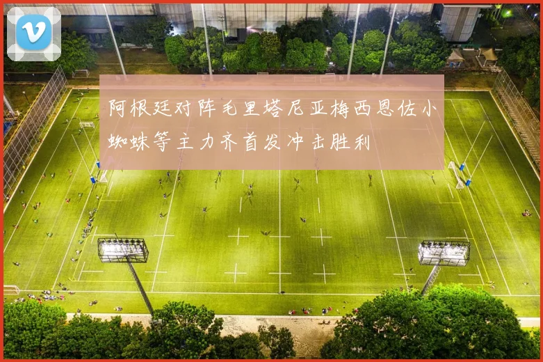 阿根廷对阵毛里塔尼亚梅西恩佐小蜘蛛等主力齐首发冲击胜利