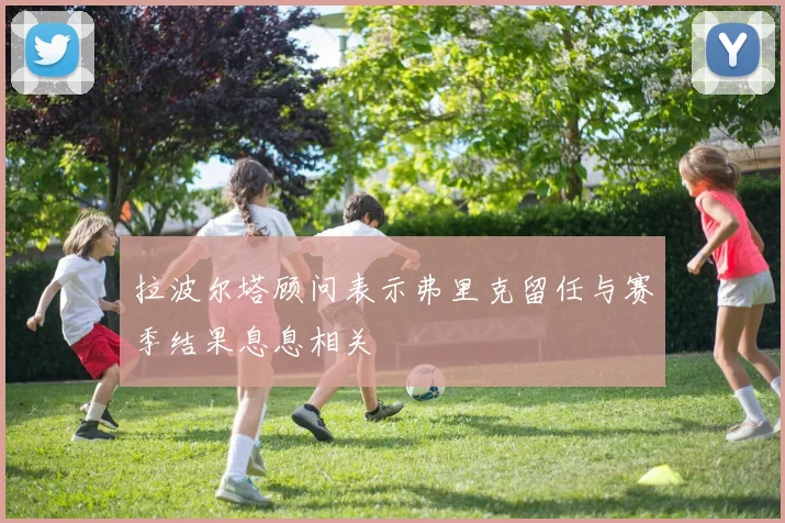 拉波尔塔顾问表示弗里克留任与赛季结果息息相关