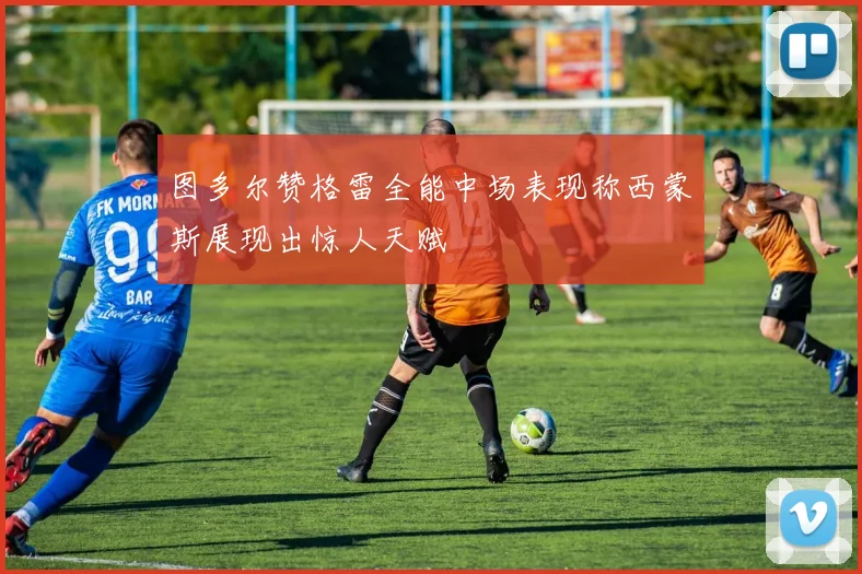 图多尔赞格雷全能中场表现称西蒙斯展现出惊人天赋