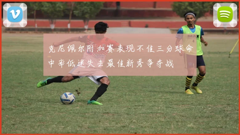 克尼佩尔附加赛表现不佳三分球命中率低迷失去最佳新秀争夺战