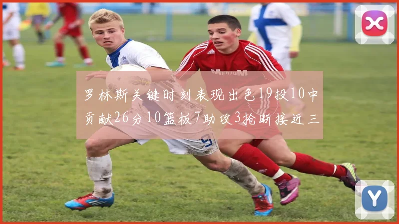罗林斯关键时刻表现出色19投10中贡献26分10篮板7助攻3抢断接近三双