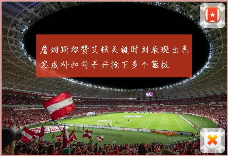 詹姆斯称赞艾顿关键时刻表现出色完成补扣勾手并抢下多个篮板