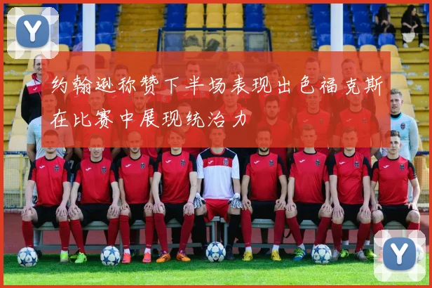 约翰逊称赞下半场表现出色福克斯在比赛中展现统治力