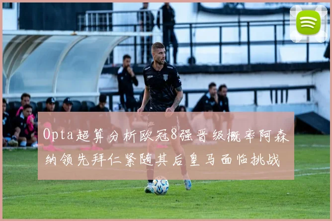 Opta超算分析欧冠8强晋级概率阿森纳领先拜仁紧随其后皇马面临挑战