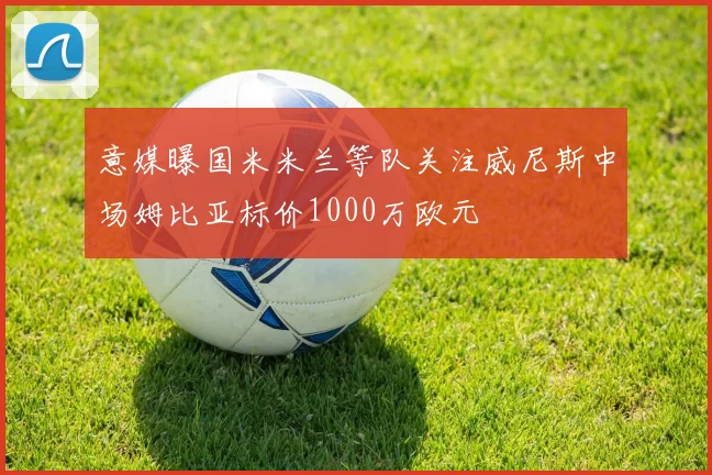 意媒曝国米米兰等队关注威尼斯中场姆比亚标价1000万欧元