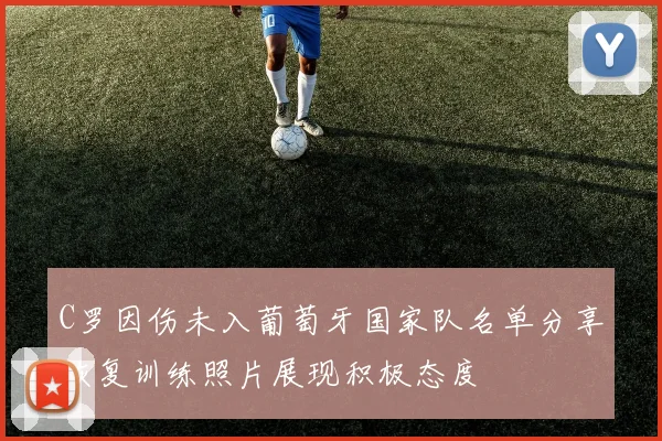 C罗因伤未入葡萄牙国家队名单分享恢复训练照片展现积极态度