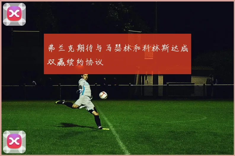 弗兰克期待与马瑟林和科林斯达成双赢续约协议