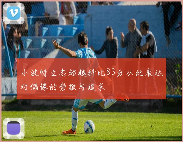 小波特立志超越科比83分以此表达对偶像的崇敬与追求