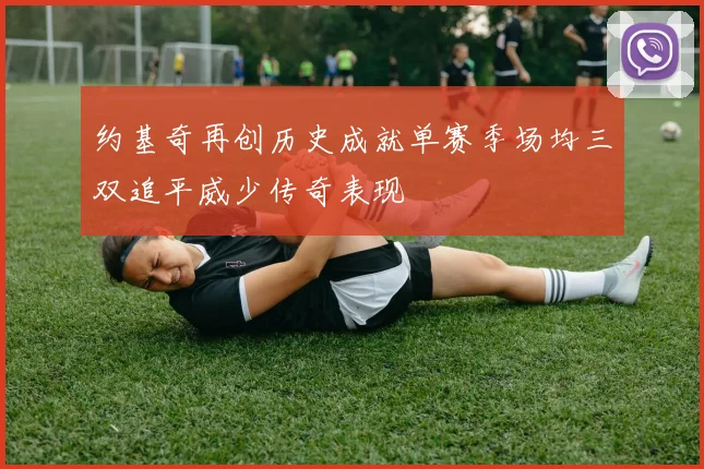 约基奇再创历史成就单赛季场均三双追平威少传奇表现