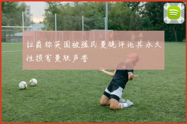 拉爵称英国被殖民曼晚评论其永久性损害曼联声誉